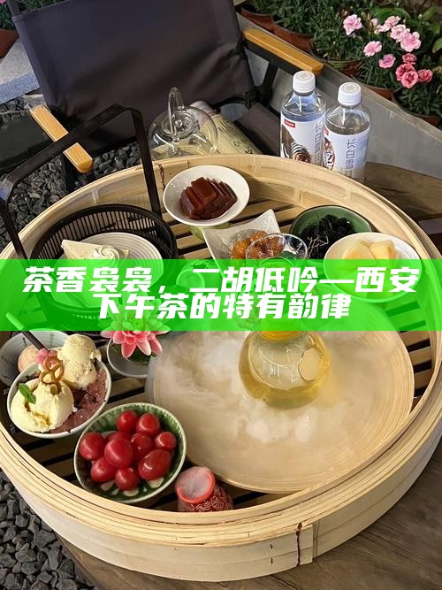 茶香袅袅，二胡低吟—西安下午茶的特有韵律