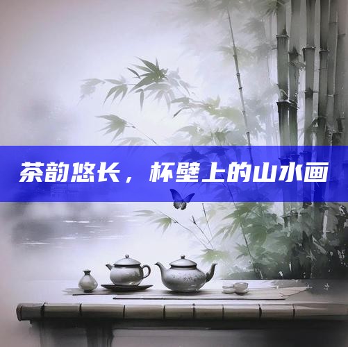 茶韵悠长，杯壁上的山水画