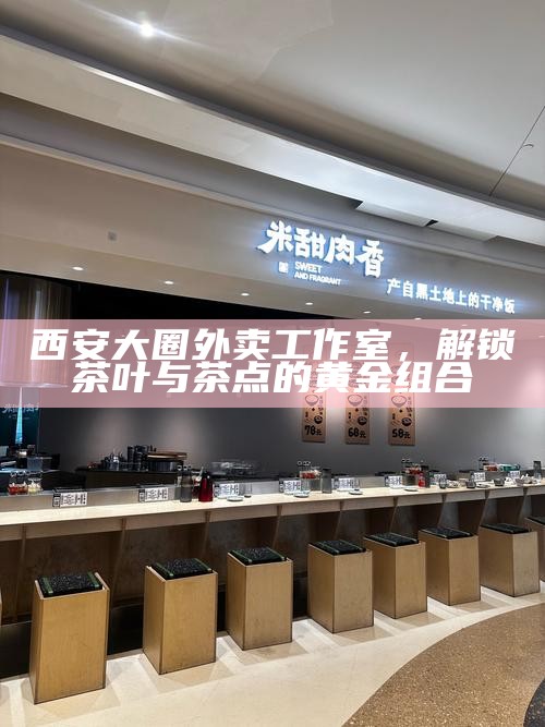 西安大圈外卖工作室，解锁茶叶与茶点的黄金组合