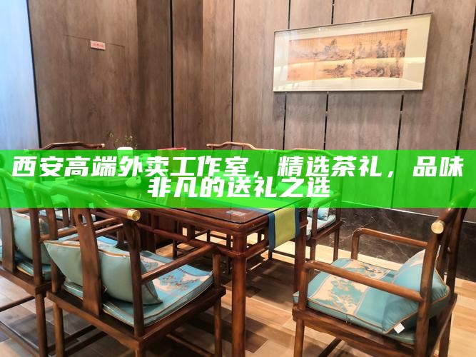 西安高端外卖工作室，精选茶礼，品味非凡的送礼之选