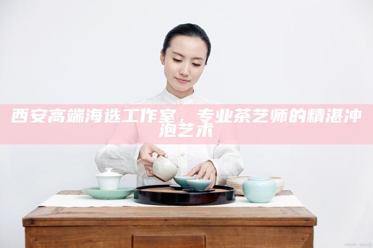 西安高端海选工作室，专业茶艺师的精湛冲泡艺术